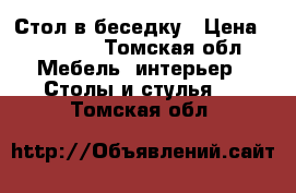 Стол в беседку › Цена ­ 15 000 - Томская обл. Мебель, интерьер » Столы и стулья   . Томская обл.